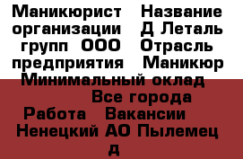 Маникюрист › Название организации ­ Д Леталь групп, ООО › Отрасль предприятия ­ Маникюр › Минимальный оклад ­ 15 000 - Все города Работа » Вакансии   . Ненецкий АО,Пылемец д.